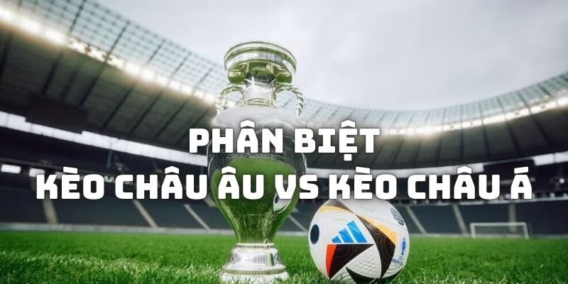 Phân biệt giữa kèo châu Âu vs kèo châu Á